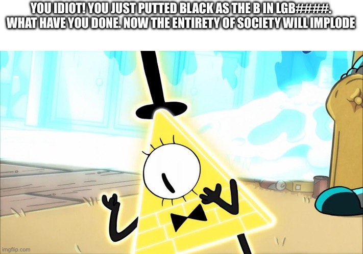 Terrified Bill Cipher | YOU IDIOT! YOU JUST PUTTED BLACK AS THE B IN LGB####. WHAT HAVE YOU DONE. NOW THE ENTIRETY OF SOCIETY WILL IMPLODE | image tagged in terrified bill cipher | made w/ Imgflip meme maker