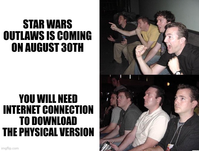 Reaction Guys (reversed) | STAR WARS OUTLAWS IS COMING ON AUGUST 30TH; YOU WILL NEED INTERNET CONNECTION TO DOWNLOAD THE PHYSICAL VERSION | image tagged in reaction guys reversed | made w/ Imgflip meme maker