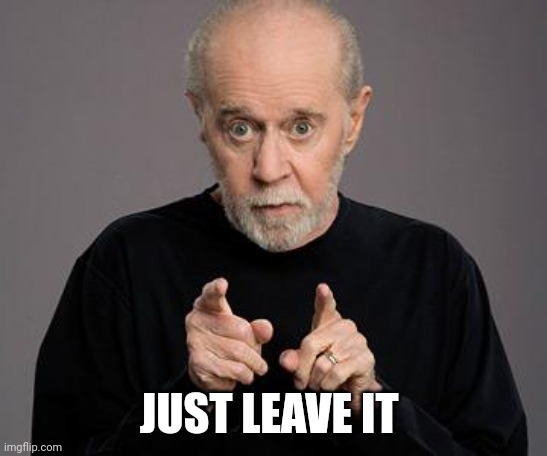 george carlin | JUST LEAVE IT | image tagged in george carlin | made w/ Imgflip meme maker