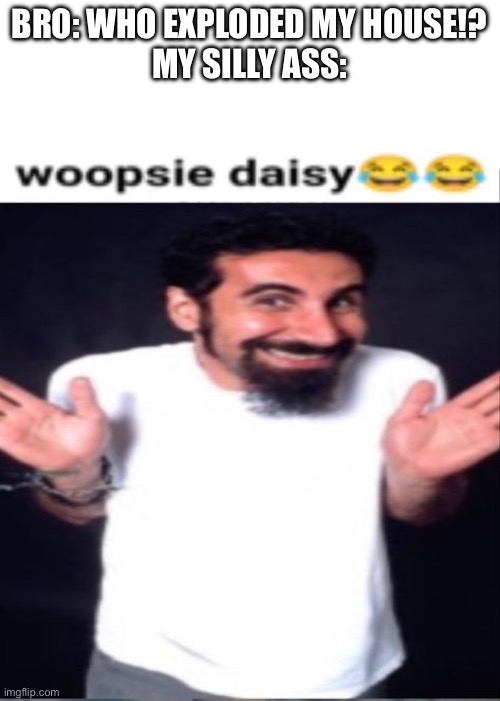 Whoops, now you live in the streets?? | BRO: WHO EXPLODED MY HOUSE!?
MY SILLY ASS: | image tagged in whoopsie daisy | made w/ Imgflip meme maker