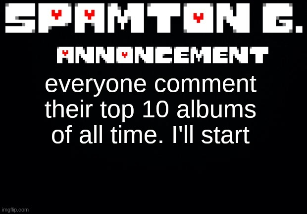 Spamton announcement temp | everyone comment their top 10 albums of all time. I'll start | image tagged in spamton announcement temp | made w/ Imgflip meme maker