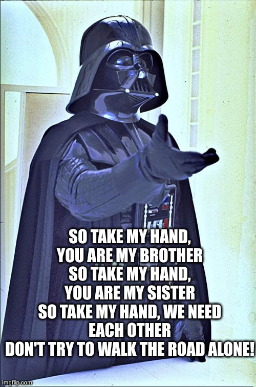Kelly Family | SO TAKE MY HAND, YOU ARE MY BROTHER
SO TAKE MY HAND, YOU ARE MY SISTER
SO TAKE MY HAND, WE NEED EACH OTHER
DON'T TRY TO WALK THE ROAD ALONE! | image tagged in skywalker,family,singing | made w/ Imgflip meme maker