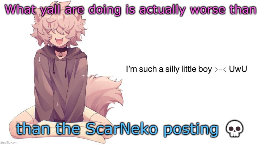Silly_Neko announcement template | What yall are doing is actually worse than; than the ScarNeko posting 💀 | image tagged in silly_neko announcement template | made w/ Imgflip meme maker
