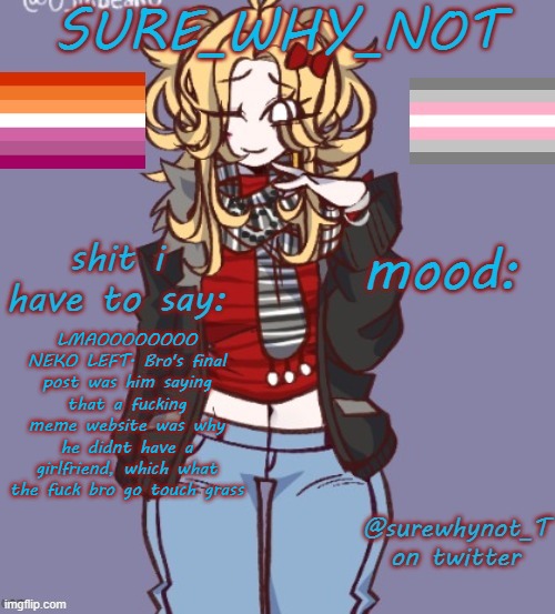 anyways later chat i gtg | LMAOOOOOOOO NEKO LEFT. Bro's final post was him saying that a fucking meme website was why he didnt have a girlfriend, which what the fuck bro go touch grass | image tagged in sure_why_not announcement template | made w/ Imgflip meme maker