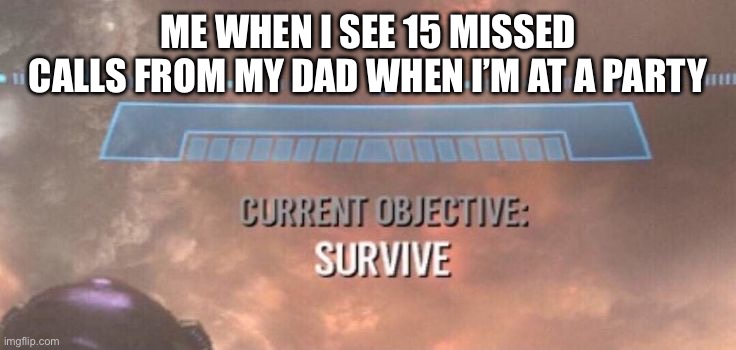 Survive | ME WHEN I SEE 15 MISSED CALLS FROM MY DAD WHEN I’M AT A PARTY | image tagged in halo | made w/ Imgflip meme maker