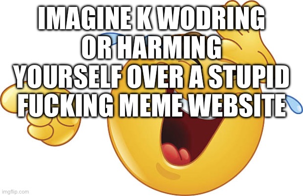 Unfunny Joke Reaction (Laughing Google Slides Emoji) | IMAGINE K WODRING OR HARMING YOURSELF OVER A STUPID FUCKING MEME WEBSITE | image tagged in unfunny joke reaction laughing google slides emoji | made w/ Imgflip meme maker