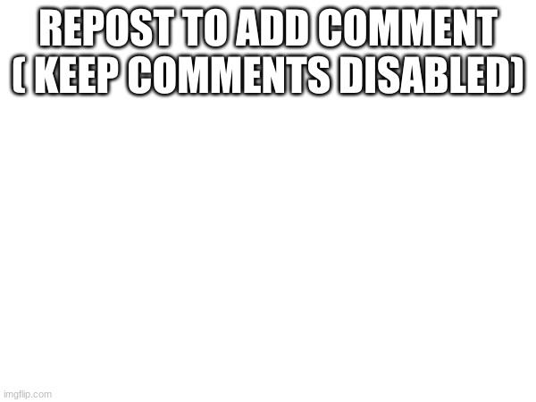 REPOST TO ADD COMMENT ( KEEP COMMENTS DISABLED) | made w/ Imgflip meme maker