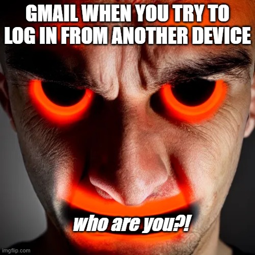 WHy??! | GMAIL WHEN YOU TRY TO LOG IN FROM ANOTHER DEVICE; who are you?! | image tagged in relatable memes | made w/ Imgflip meme maker