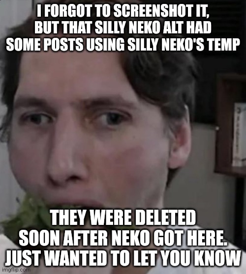 For any returds who think it's not neko | I FORGOT TO SCREENSHOT IT, BUT THAT SILLY NEKO ALT HAD SOME POSTS USING SILLY NEKO'S TEMP; THEY WERE DELETED SOON AFTER NEKO GOT HERE. JUST WANTED TO LET YOU KNOW | image tagged in jerma eating lettuce | made w/ Imgflip meme maker