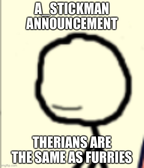 a_stickman announcement | A_STICKMAN ANNOUNCEMENT; THERIANS ARE THE SAME AS FURRIES | image tagged in a_stickman announcement | made w/ Imgflip meme maker