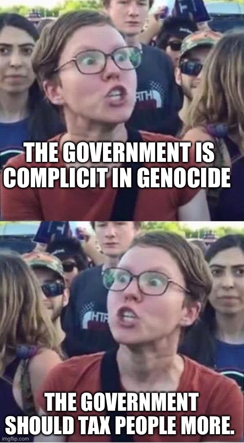 Complicity | THE GOVERNMENT IS COMPLICIT IN GENOCIDE; THE GOVERNMENT SHOULD TAX PEOPLE MORE. | image tagged in angry liberal hypocrite,government corruption,government,taxation is theft,taxes | made w/ Imgflip meme maker