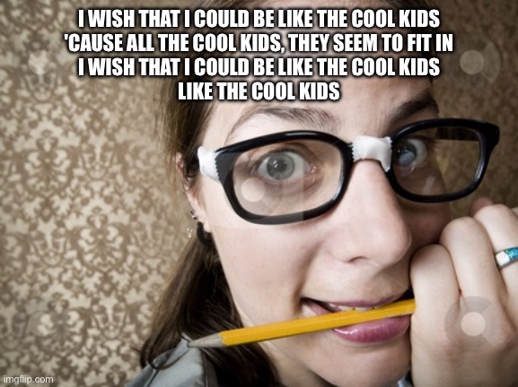 Nerd girl | I WISH THAT I COULD BE LIKE THE COOL KIDS
'CAUSE ALL THE COOL KIDS, THEY SEEM TO FIT IN
I WISH THAT I COULD BE LIKE THE COOL KIDS
LIKE THE COOL KIDS | image tagged in nerd girl | made w/ Imgflip meme maker