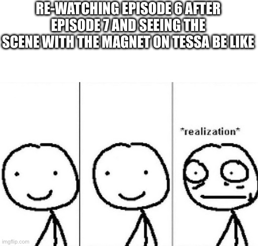 Spoilers for both episodes btw | RE-WATCHING EPISODE 6 AFTER EPISODE 7 AND SEEING THE SCENE WITH THE MAGNET ON TESSA BE LIKE | image tagged in realization | made w/ Imgflip meme maker