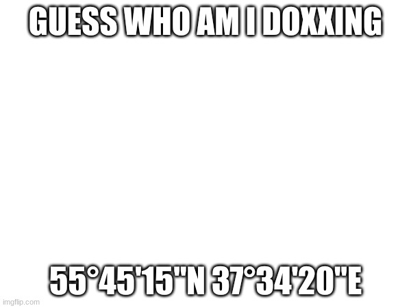 GUESS WHO AM I DOXXING; 55°45'15"N 37°34'20"E | made w/ Imgflip meme maker