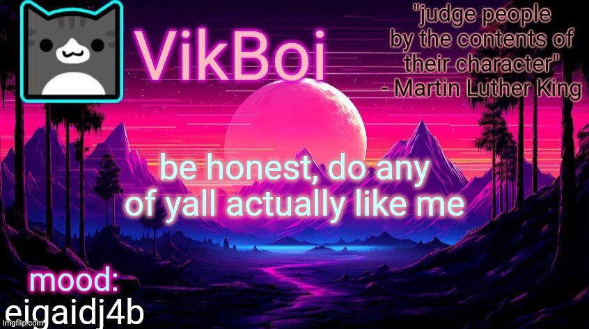 . | be honest, do any of yall actually like me; eigaidj4b | image tagged in vikboi vaporwave temp | made w/ Imgflip meme maker
