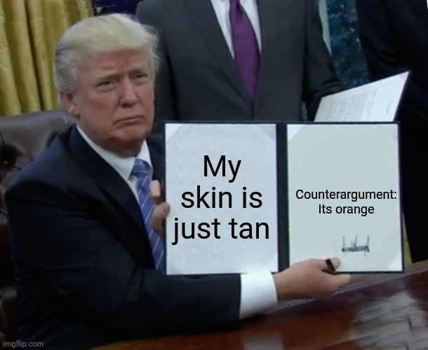 Trump Bill Signing Meme | My skin is just tan; Counterargument: Its orange | image tagged in memes,trump bill signing | made w/ Imgflip meme maker
