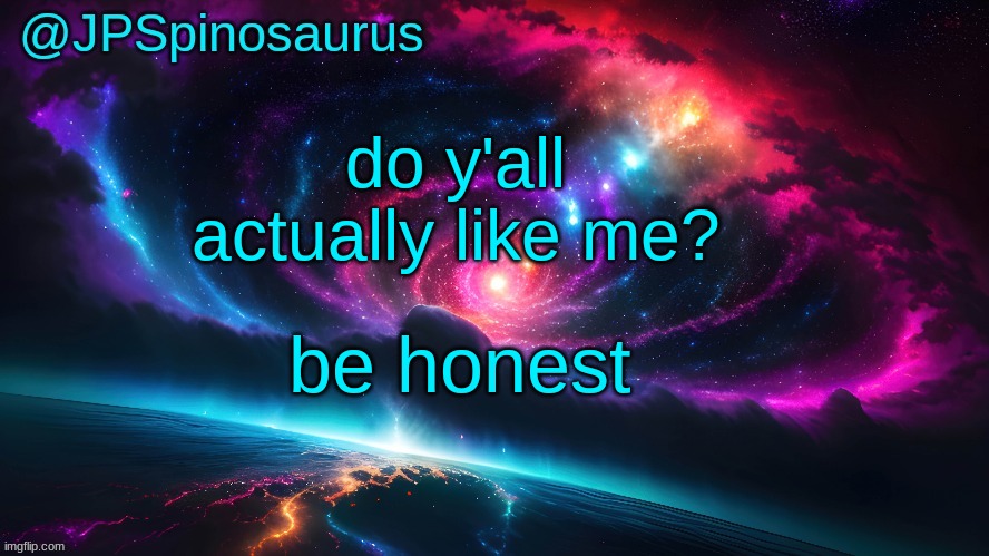 JPSpinosaurus's space temp | do y'all actually like me? be honest | image tagged in jpspinosaurus's space temp | made w/ Imgflip meme maker
