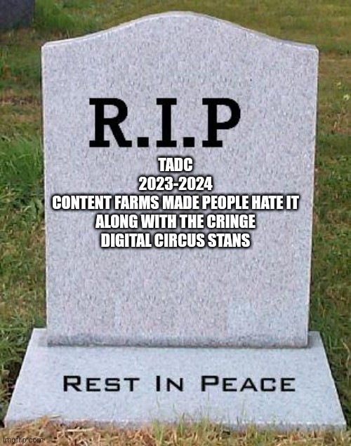 RIP headstone | TADC
2023-2024
CONTENT FARMS MADE PEOPLE HATE IT ALONG WITH THE CRINGE DIGITAL CIRCUS STANS | image tagged in rip headstone | made w/ Imgflip meme maker