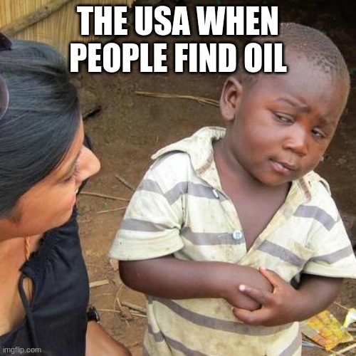 Third World Skeptical Kid Meme | THE USA WHEN PEOPLE FIND OIL | image tagged in memes,third world skeptical kid | made w/ Imgflip meme maker