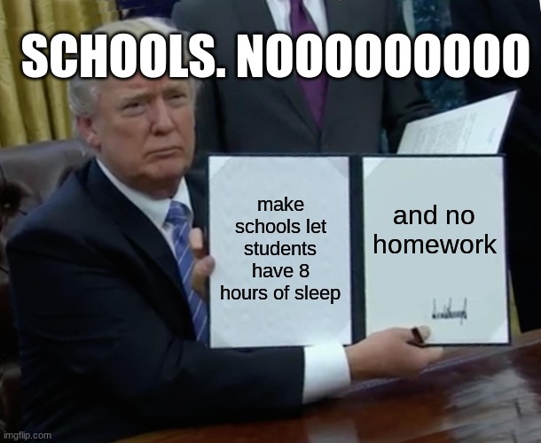 Trump Bill Signing Meme | SCHOOLS. NOOOOOOOOO; make schools let students have 8 hours of sleep; and no homework | image tagged in memes,trump bill signing | made w/ Imgflip meme maker