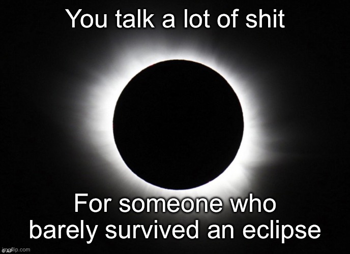You talk a lot of shit | You talk a lot of shit For someone who barely survived an eclipse | image tagged in solar eclipse,shit,talk | made w/ Imgflip meme maker