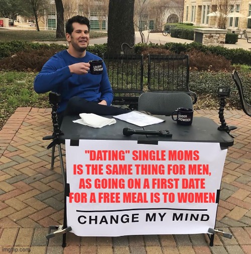 the same thing | "DATING" SINGLE MOMS IS THE SAME THING FOR MEN, AS GOING ON A FIRST DATE FOR A FREE MEAL IS TO WOMEN | image tagged in change my mind,first date,friend zone,friendzone,dating,equality | made w/ Imgflip meme maker