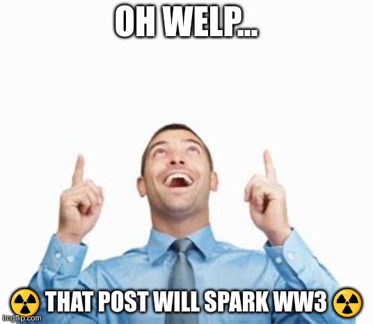 ☢ww3☢ | OH WELP... ☢ THAT POST WILL SPARK WW3 ☢ | image tagged in man pointing up,memes,funny,why are you reading this,anti-amt,ww3 | made w/ Imgflip meme maker