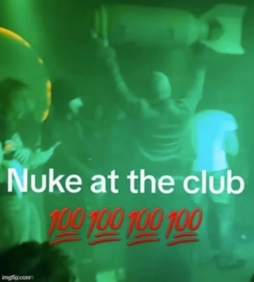 Perfect. | image tagged in nuke at the club | made w/ Imgflip meme maker