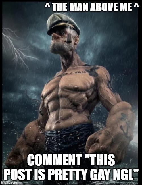 popeye in the rain | ^ THE MAN ABOVE ME ^; COMMENT "THIS POST IS PRETTY GAY NGL" | image tagged in popeye in the rain | made w/ Imgflip meme maker