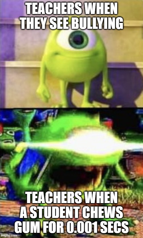 Every time in school | TEACHERS WHEN THEY SEE BULLYING; TEACHERS WHEN A STUDENT CHEWS GUM FOR 0.001 SECS | image tagged in mike wazowski,school,gum | made w/ Imgflip meme maker