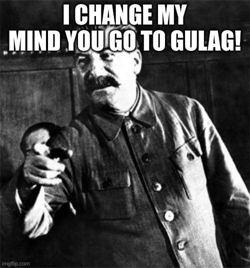 Stalin | I CHANGE MY MIND YOU GO TO GULAG! | image tagged in stalin | made w/ Imgflip meme maker