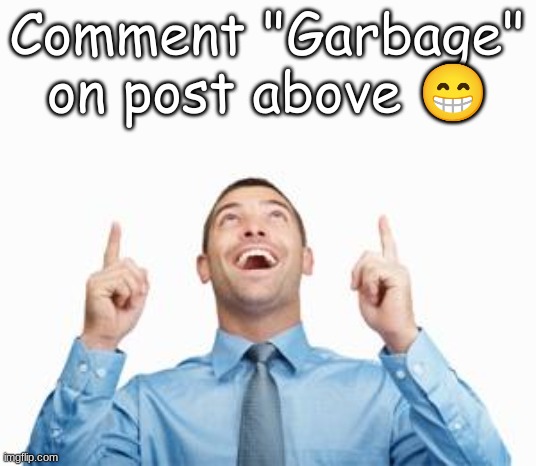 Do it. | Comment "Garbage" on post above 😁 | image tagged in man pointing up,garbage | made w/ Imgflip meme maker