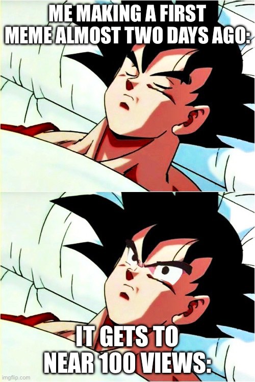 Thank you people | ME MAKING A FIRST MEME ALMOST TWO DAYS AGO:; IT GETS TO NEAR 100 VIEWS: | image tagged in goku sleeping wake up | made w/ Imgflip meme maker