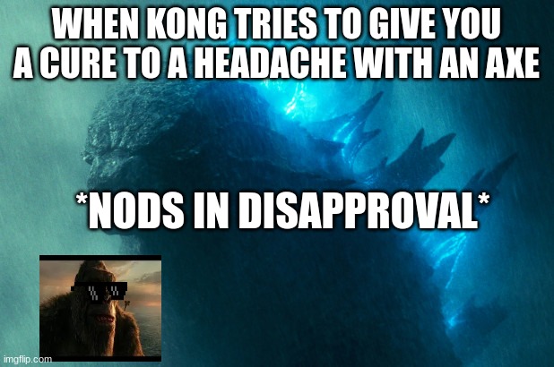The King Disapproves | WHEN KONG TRIES TO GIVE YOU A CURE TO A HEADACHE WITH AN AXE; *NODS IN DISAPPROVAL* | image tagged in the king disapproves | made w/ Imgflip meme maker