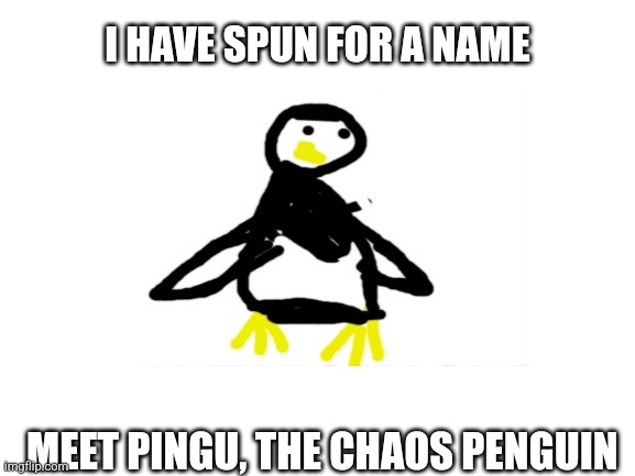 Now help take care of him | I HAVE SPUN FOR A NAME; MEET PINGU, THE CHAOS PENGUIN | image tagged in blank white template | made w/ Imgflip meme maker