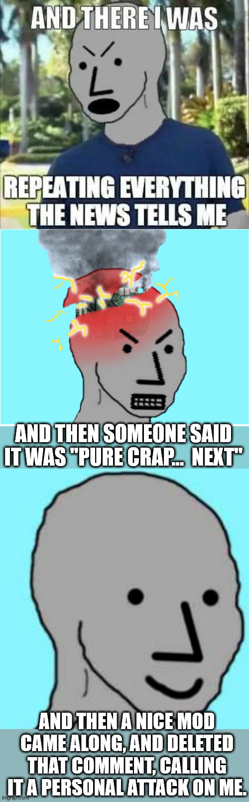 And the violation was "Pure Crap" too | AND THEN SOMEONE SAID IT WAS "PURE CRAP...  NEXT"; AND THEN A NICE MOD CAME ALONG, AND DELETED THAT COMMENT, CALLING IT A PERSONAL ATTACK ON ME. | image tagged in npc meltdown,pure crap,tos violation | made w/ Imgflip meme maker