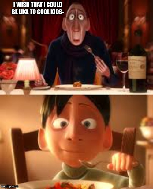 I WISH THAT I COULD BE LIKE TO COOL KIDS- | made w/ Imgflip meme maker