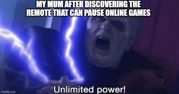 True Unlimited Power | MY MUM AFTER DISCOVERING THE REMOTE THAT CAN PAUSE ONLINE GAMES | image tagged in unlimited power | made w/ Imgflip meme maker