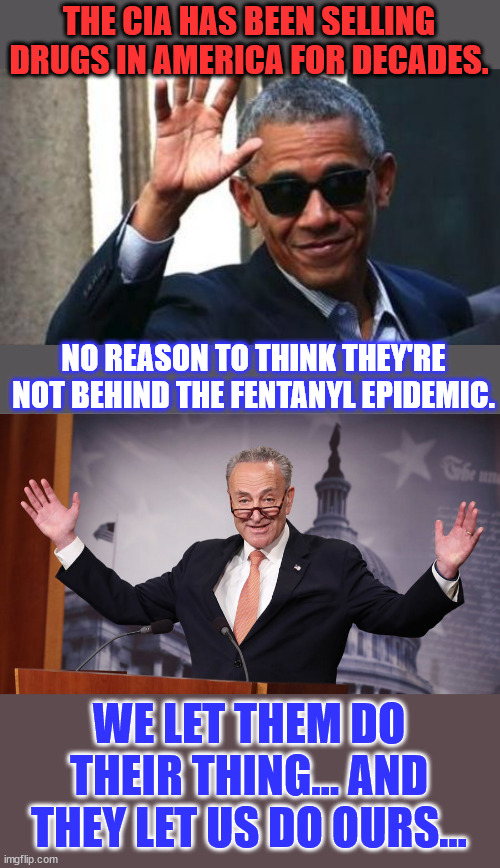 CIA... doing their thing | THE CIA HAS BEEN SELLING DRUGS IN AMERICA FOR DECADES. NO REASON TO THINK THEY'RE NOT BEHIND THE FENTANYL EPIDEMIC. WE LET THEM DO THEIR THING... AND THEY LET US DO OURS... | image tagged in obama ciao,chuck schumer | made w/ Imgflip meme maker