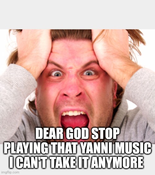 Pulling hair out | DEAR GOD STOP PLAYING THAT YANNI MUSIC I CAN'T TAKE IT ANYMORE | image tagged in pulling hair out | made w/ Imgflip meme maker