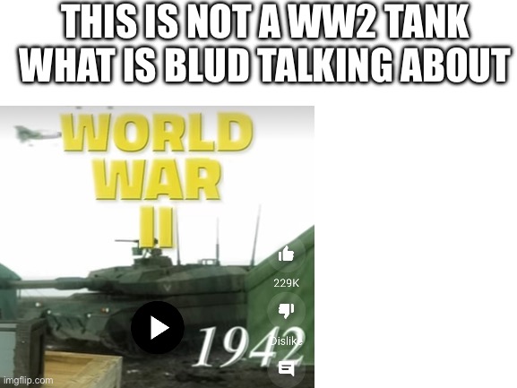 Bro needs to get his tanks right | THIS IS NOT A WW2 TANK WHAT IS BLUD TALKING ABOUT | image tagged in blank white template | made w/ Imgflip meme maker