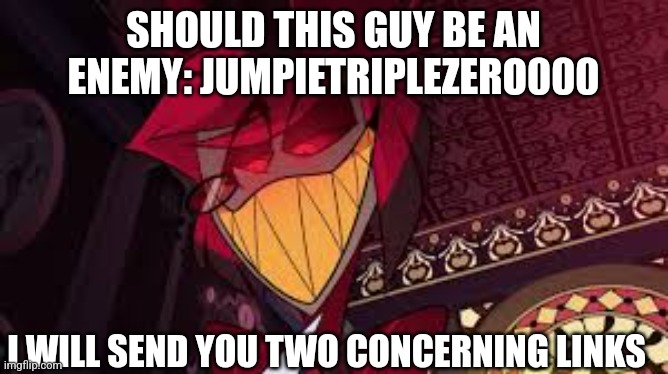 I mean sure, one is a repost, but still | SHOULD THIS GUY BE AN ENEMY: JUMPIETRIPLEZERO000; I WILL SEND YOU TWO CONCERNING LINKS | image tagged in alastor looking down menacingly | made w/ Imgflip meme maker