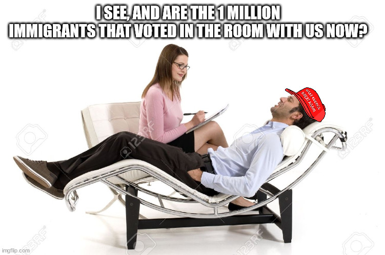Therapist | I SEE, AND ARE THE 1 MILLION IMMIGRANTS THAT VOTED IN THE ROOM WITH US NOW? | image tagged in therapist | made w/ Imgflip meme maker