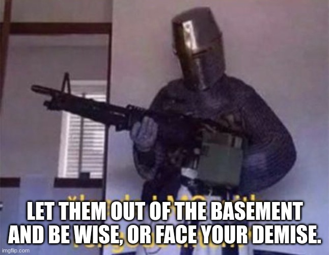 Loads LMG with religious intent | LET THEM OUT OF THE BASEMENT AND BE WISE, OR FACE YOUR DEMISE. | image tagged in loads lmg with religious intent | made w/ Imgflip meme maker