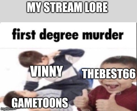 first degree murder | MY STREAM LORE; VINNY; THEBEST66; GAMETOONS | image tagged in first degree murder | made w/ Imgflip meme maker