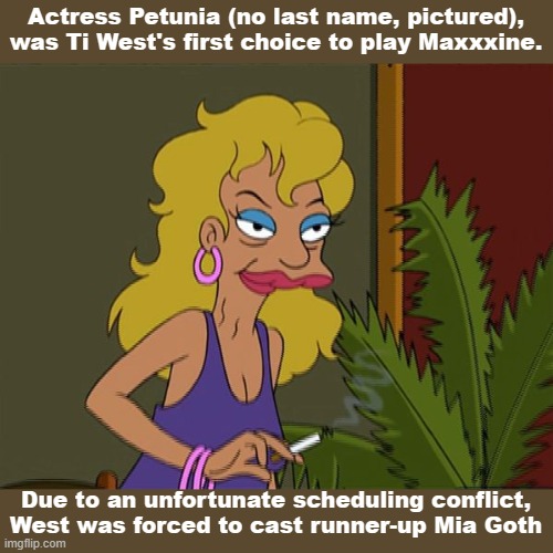 Petunia | Actress Petunia (no last name, pictured), was Ti West's first choice to play Maxxxine. Due to an unfortunate scheduling conflict, West was forced to cast runner-up Mia Goth | image tagged in petunia - futurama | made w/ Imgflip meme maker