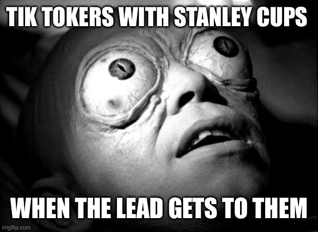 Frfr tho | TIK TOKERS WITH STANLEY CUPS; WHEN THE LEAD GETS TO THEM | image tagged in outer limits mutant | made w/ Imgflip meme maker