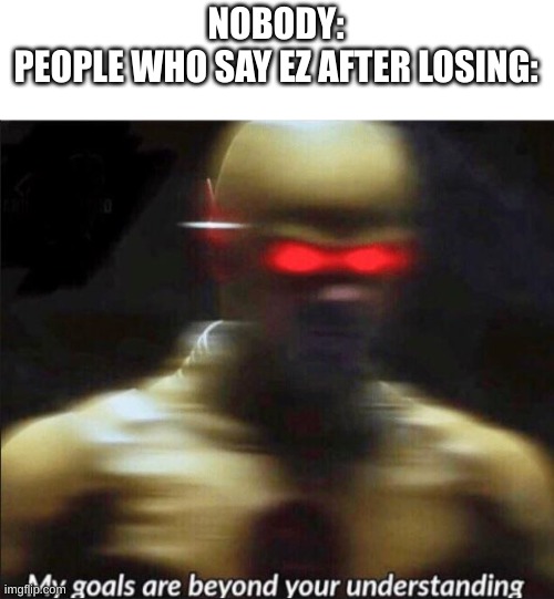 Those individuals know something we don't | NOBODY:
PEOPLE WHO SAY EZ AFTER LOSING: | image tagged in my goals are beyond your understanding,gaming | made w/ Imgflip meme maker