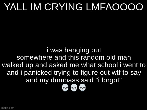 YALL IM CRYING LMFAOOOO; i was hanging out somewhere and this random old man walked up and asked me what school i went to
and i panicked trying to figure out wtf to say
and my dumbass said "i forgot"
💀💀💀 | made w/ Imgflip meme maker