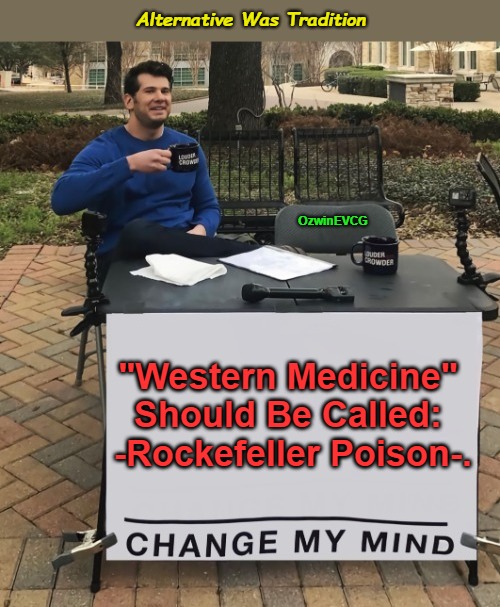 Alternative Was Tradition [NV] | Alternative Was Tradition; OzwinEVCG; "Western Medicine" 

Should Be Called: 

-Rockefeller Poison-. | image tagged in western medicine,rockefellers,alternative medicine,american history,big pharma,health and safety | made w/ Imgflip meme maker